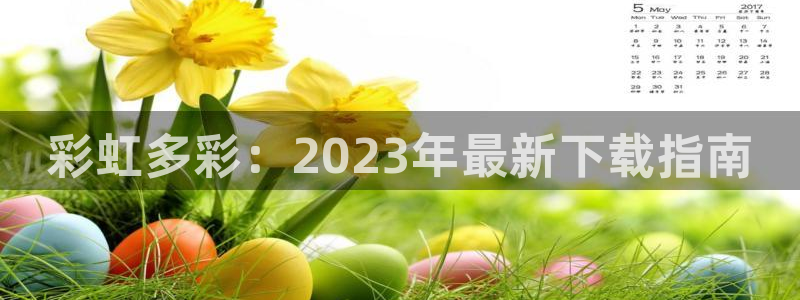 壹号注册入口app下载：彩虹多彩：2023年最新下载指南
